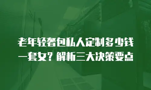 老年轻奢包私人定制多少钱一套女？解析三大决策要点