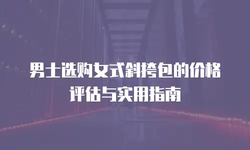 男士选购女式斜挎包的价格评估与实用指南