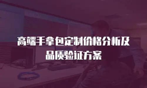高端手拿包定制价格分析及品质验证方案