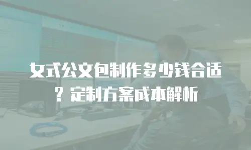 女式公文包制作多少钱合适？定制方案成本解析