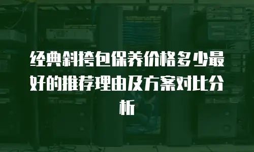 经典斜挎包保养价格多少最好的推荐理由及方案对比分析