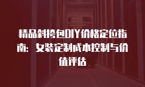 精品斜挎包DIY价格定位指南：女装定制成本控制与价值评估