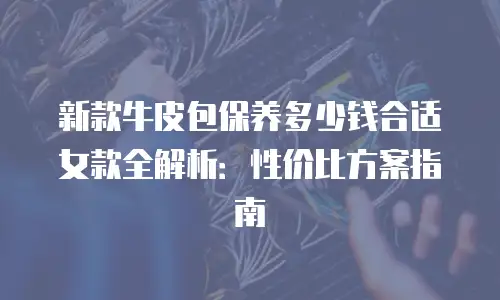 新款牛皮包保养多少钱合适女款全解析：性价比方案指南