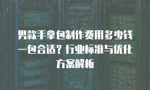 男款手拿包制作费用多少钱一包合适？行业标准与优化方案解析