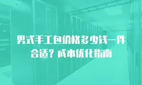 男式手工包价格多少钱一件合适？成本优化指南