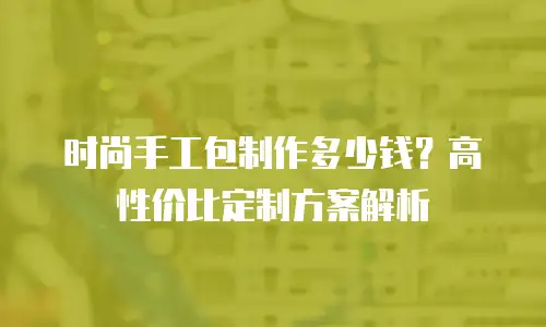 时尚手工包制作多少钱？高性价比定制方案解析