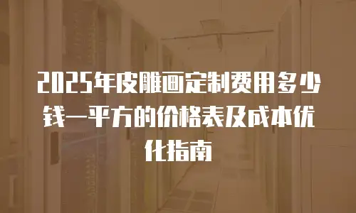 2025年皮雕画定制费用多少钱一平方的价格表及成本优化指南
