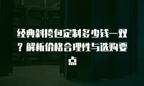 经典斜挎包定制多少钱一双？解析价格合理性与选购要点