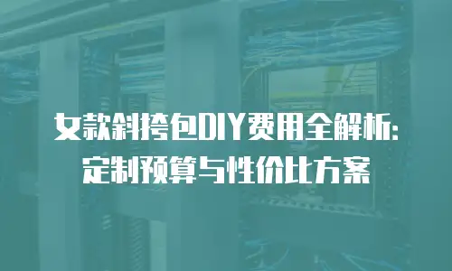 女款斜挎包DIY费用全解析：定制预算与性价比方案