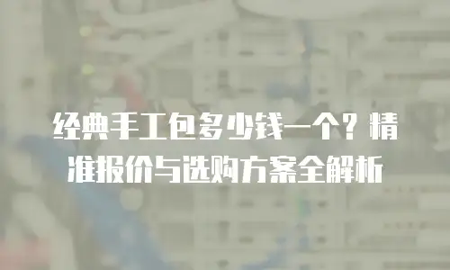 经典手工包多少钱一个？精准报价与选购方案全解析