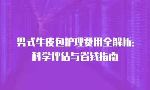 男式牛皮包护理费用全解析：科学评估与省钱指南