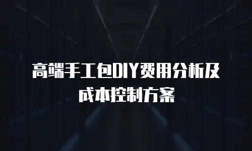 高端手工包DIY费用分析及成本控制方案