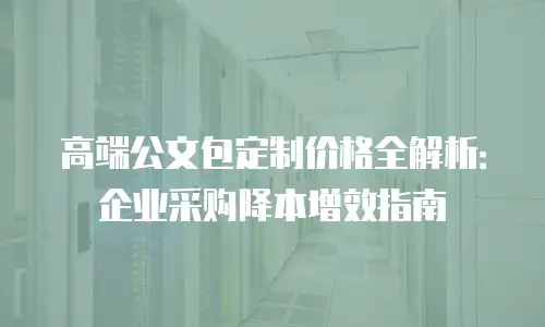 高端公文包定制价格全解析：企业采购降本增效指南