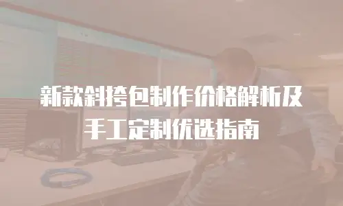 新款斜挎包制作价格解析及手工定制优选指南