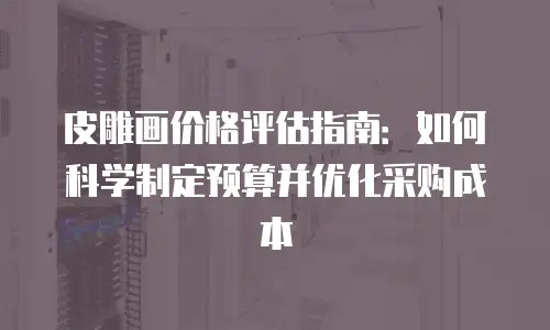 皮雕画价格评估指南：如何科学制定预算并优化采购成本