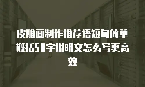 皮雕画制作推荐语短句简单概括50字说明文怎么写更高效