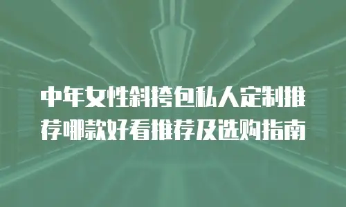 中年女性斜挎包私人定制推荐哪款好看推荐及选购指南