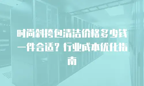 时尚斜挎包清洁价格多少钱一件合适？行业成本优化指南