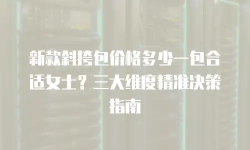 新款斜挎包价格多少一包合适女士？三大维度精准决策指南
