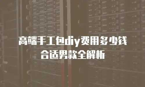 高端手工包diy费用多少钱合适男款全解析