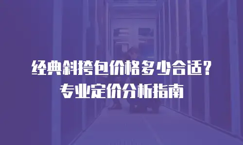 经典斜挎包价格多少合适？专业定价分析指南