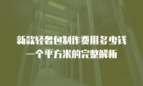 新款轻奢包制作费用多少钱一个平方米的完整解析