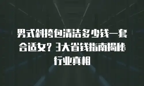 男式斜挎包清洁多少钱一套合适女？3大省钱指南揭秘行业真相