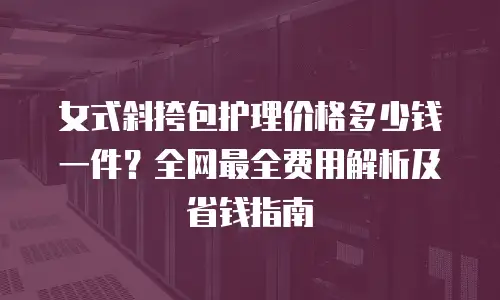 女式斜挎包护理价格多少钱一件？全网最全费用解析及省钱指南