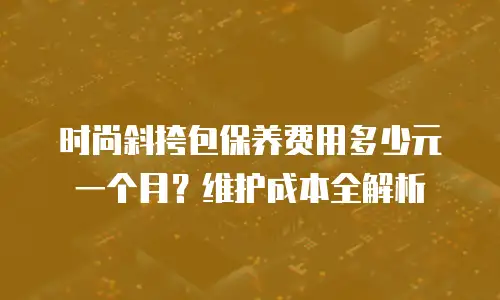 时尚斜挎包保养费用多少元一个月？维护成本全解析