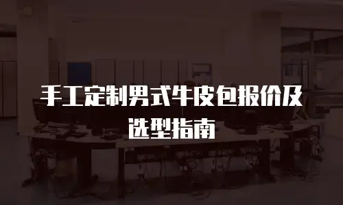 手工定制男式牛皮包报价及选型指南