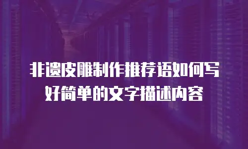 非遗皮雕制作推荐语如何写好简单的文字描述内容