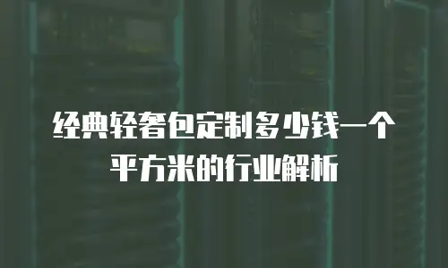 经典轻奢包定制多少钱一个平方米的行业解析
