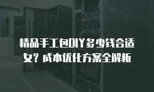 精品手工包DIY多少钱合适女？成本优化方案全解析