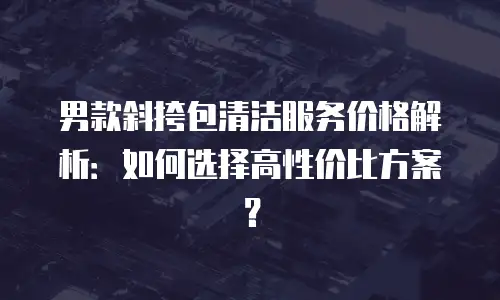 男款斜挎包清洁服务价格解析：如何选择高性价比方案？