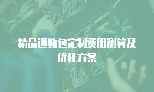 精品通勤包定制费用测算及优化方案