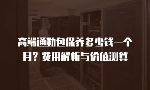 高端通勤包保养多少钱一个月？费用解析与价值测算