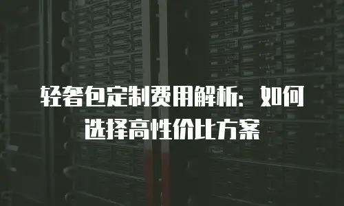 轻奢包定制费用解析：如何选择高性价比方案