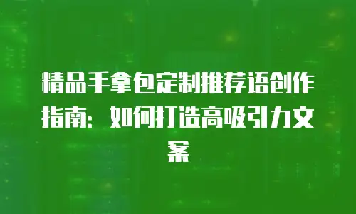 精品手拿包定制推荐语创作指南：如何打造高吸引力文案