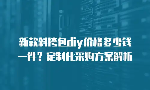 新款斜挎包diy价格多少钱一件？定制化采购方案解析