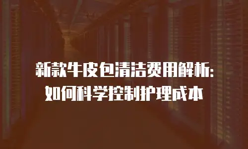 新款牛皮包清洁费用解析：如何科学控制护理成本
