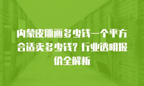 内蒙皮雕画多少钱一个平方合适卖多少钱？行业透明报价全解析