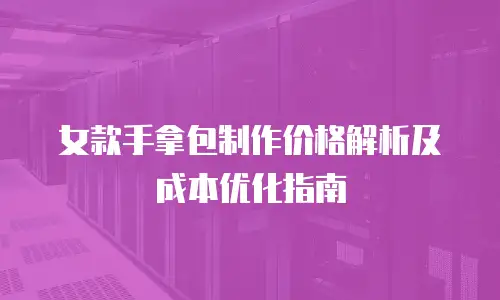 女款手拿包制作价格解析及成本优化指南