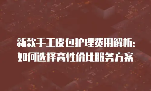 新款手工皮包护理费用解析：如何选择高性价比服务方案