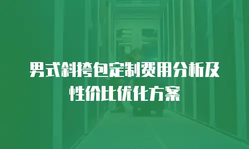 男式斜挎包定制费用分析及性价比优化方案