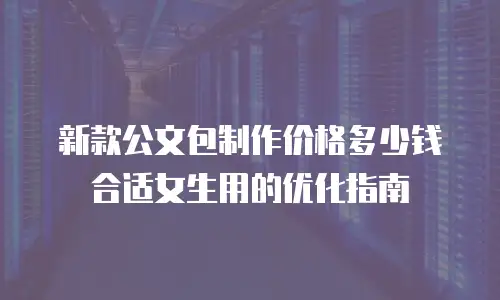 新款公文包制作价格多少钱合适女生用的优化指南