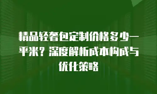 精品轻奢包定制价格多少一平米？深度解析成本构成与优化策略