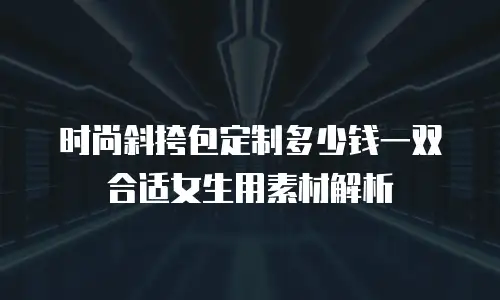 时尚斜挎包定制多少钱一双合适女生用素材解析