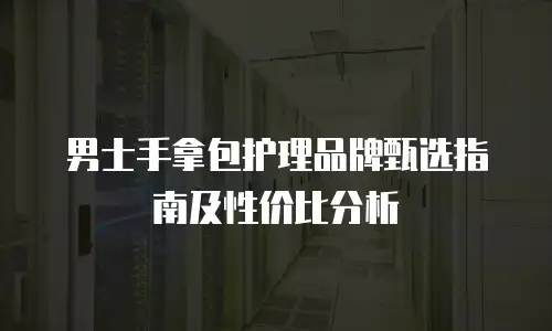 男士手拿包护理品牌甄选指南及性价比分析