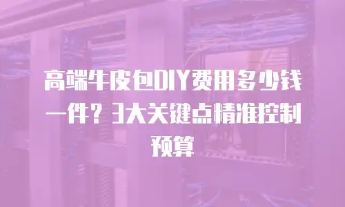 高端牛皮包DIY费用多少钱一件？3大关键点精准控制预算