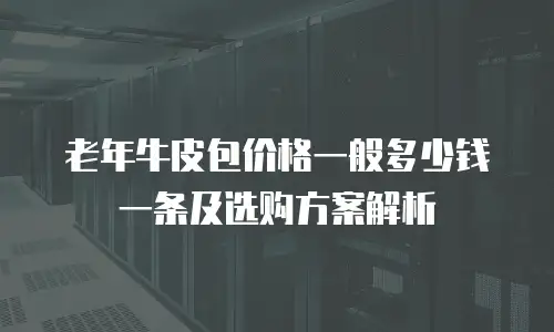 老年牛皮包价格一般多少钱一条及选购方案解析
